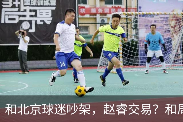 和北京球迷吵架，赵睿交易？和周琦互动，谁注意他表态，去向曝光